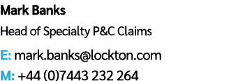 Mark Banks Head of Specialty P&C Claims E: mark.banks@lockton.com M: +44 (0)7443 232 264