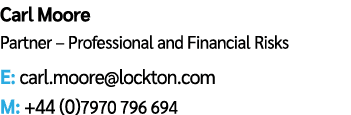 Carl Moore Partner – Professional and Financial Risks E: carl.moore@lockton.com M: +44 (0)7970 796 694