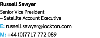 Russell Sawyer Senior Vice President – Satellite Account Executive E: russell.sawyer@lockton.com M: +44 (0)7717 772 089