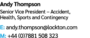 Andy Thompson Senior Vice President – Accident, Health, Sports and Contingency E: andy.thompson@lockton.com M: +44 (0...