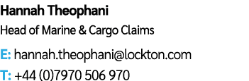 Hannah Theophani Head of Marine & Cargo Claims E: hannah.theophani@lockton.com T: +44 (0)7970 506 970
