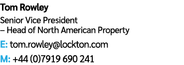 Tom Rowley Senior Vice President – Head of North American Property E: tom.rowley@lockton.com M: +44 (0)7919 690 241