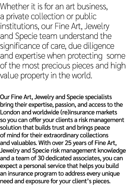 Whether it is for an art business, a private collection or public institutions, our Fine Art, Jewelry and Specie team...