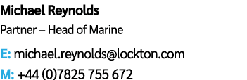 Michael Reynolds Partner – Head of Marine E: michael.reynolds@lockton.com M: +44 (0)7825 755 672